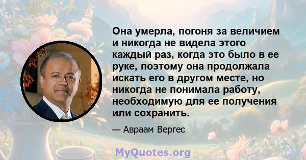 Она умерла, погоня за величием и никогда не видела этого каждый раз, когда это было в ее руке, поэтому она продолжала искать его в другом месте, но никогда не понимала работу, необходимую для ее получения или сохранить.