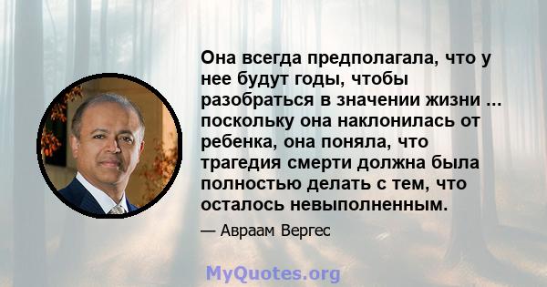 Она всегда предполагала, что у нее будут годы, чтобы разобраться в значении жизни ... поскольку она наклонилась от ребенка, она поняла, что трагедия смерти должна была полностью делать с тем, что осталось невыполненным.