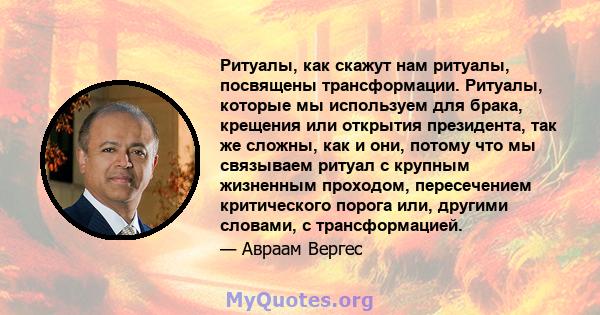 Ритуалы, как скажут нам ритуалы, посвящены трансформации. Ритуалы, которые мы используем для брака, крещения или открытия президента, так же сложны, как и они, потому что мы связываем ритуал с крупным жизненным