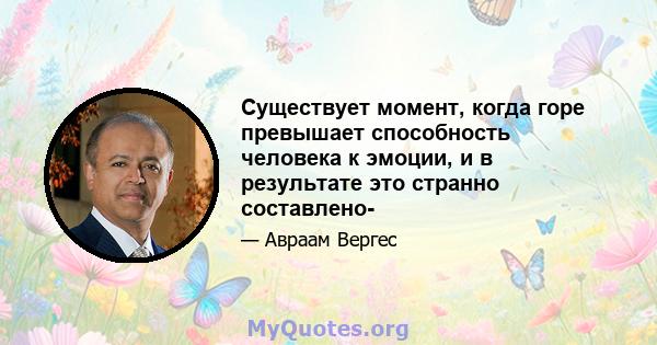 Существует момент, когда горе превышает способность человека к эмоции, и в результате это странно составлено-