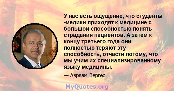 У нас есть ощущение, что студенты -медики приходят к медицине с большой способностью понять страдания пациентов. А затем к концу третьего года они полностью теряют эту способность, отчасти потому, что мы учим их