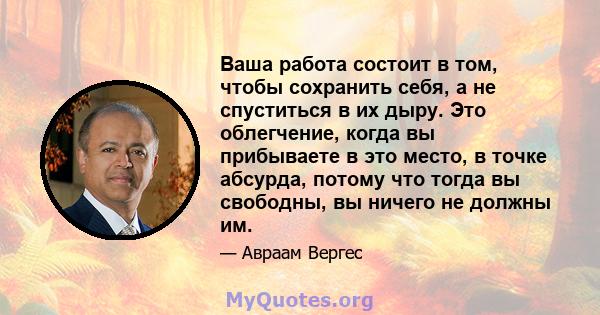 Ваша работа состоит в том, чтобы сохранить себя, а не спуститься в их дыру. Это облегчение, когда вы прибываете в это место, в точке абсурда, потому что тогда вы свободны, вы ничего не должны им.