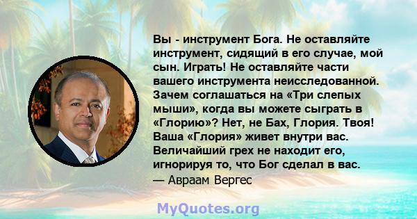 Вы - инструмент Бога. Не оставляйте инструмент, сидящий в его случае, мой сын. Играть! Не оставляйте части вашего инструмента неисследованной. Зачем соглашаться на «Три слепых мыши», когда вы можете сыграть в «Глорию»?