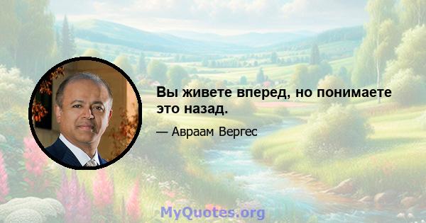 Вы живете вперед, но понимаете это назад.