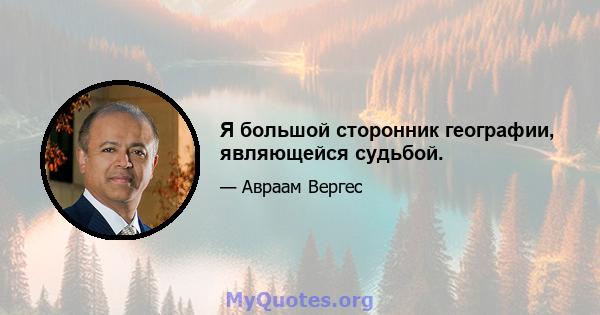 Я большой сторонник географии, являющейся судьбой.