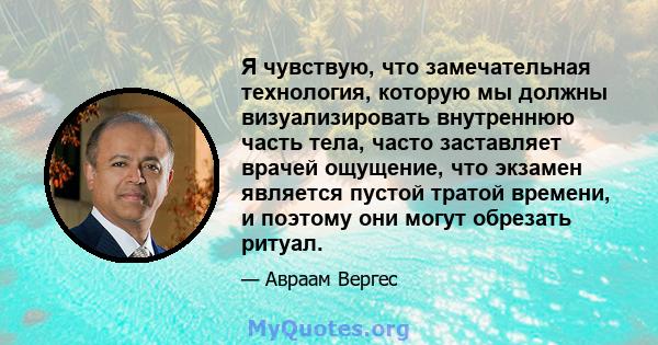 Я чувствую, что замечательная технология, которую мы должны визуализировать внутреннюю часть тела, часто заставляет врачей ощущение, что экзамен является пустой тратой времени, и поэтому они могут обрезать ритуал.