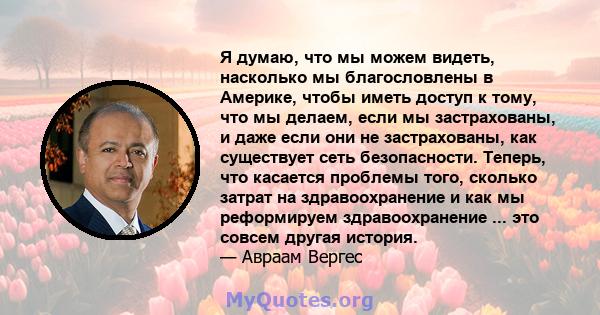 Я думаю, что мы можем видеть, насколько мы благословлены в Америке, чтобы иметь доступ к тому, что мы делаем, если мы застрахованы, и даже если они не застрахованы, как существует сеть безопасности. Теперь, что касается 