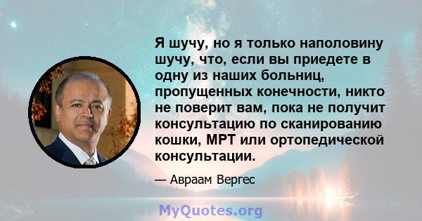 Я шучу, но я только наполовину шучу, что, если вы приедете в одну из наших больниц, пропущенных конечности, никто не поверит вам, пока не получит консультацию по сканированию кошки, МРТ или ортопедической консультации.