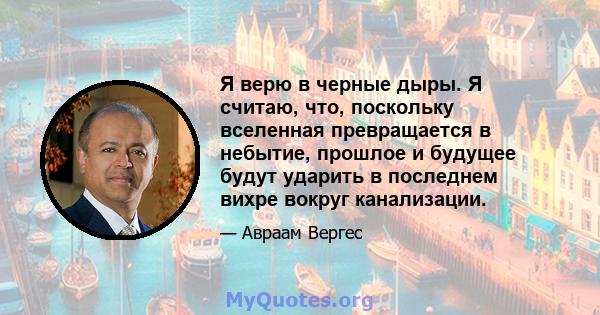 Я верю в черные дыры. Я считаю, что, поскольку вселенная превращается в небытие, прошлое и будущее будут ударить в последнем вихре вокруг канализации.