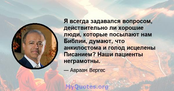 Я всегда задавался вопросом, действительно ли хорошие люди, которые посылают нам Библии, думают, что анкилостома и голод исцелены Писанием? Наши пациенты неграмотны.