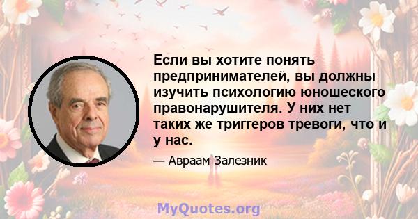 Если вы хотите понять предпринимателей, вы должны изучить психологию юношеского правонарушителя. У них нет таких же триггеров тревоги, что и у нас.