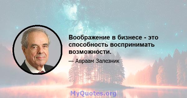 Воображение в бизнесе - это способность воспринимать возможности.