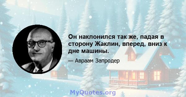 Он наклонился так же, падая в сторону Жаклин, вперед, вниз к дне машины.