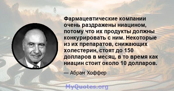 Фармацевтические компании очень раздражены ниацином, потому что их продукты должны конкурировать с ним. Некоторые из их препаратов, снижающих холестерин, стоят до 150 долларов в месяц, в то время как ниацин стоит около