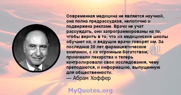 Современная медицина не является научной, она полна предрассудков, нелогично и подвержена рекламе. Врачи не учат рассуждать, они запрограммированы на то, чтобы верить в то, что их медицинские школы обучают их, и ведущие 