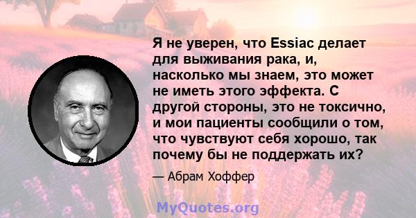 Я не уверен, что Essiac делает для выживания рака, и, насколько мы знаем, это может не иметь этого эффекта. С другой стороны, это не токсично, и мои пациенты сообщили о том, что чувствуют себя хорошо, так почему бы не