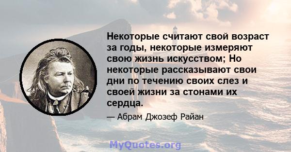 Некоторые считают свой возраст за годы, некоторые измеряют свою жизнь искусством; Но некоторые рассказывают свои дни по течению своих слез и своей жизни за стонами их сердца.