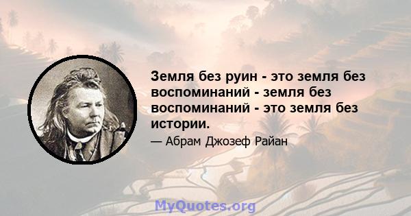 Земля без руин - это земля без воспоминаний - земля без воспоминаний - это земля без истории.