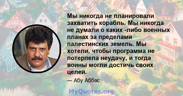 Мы никогда не планировали захватить корабль. Мы никогда не думали о каких -либо военных планах за пределами палестинских земель. Мы хотели, чтобы программа не потерпела неудачу, и тогда воины могли достичь своих целей.