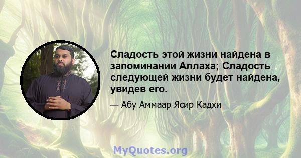 Сладость этой жизни найдена в запоминании Аллаха; Сладость следующей жизни будет найдена, увидев его.