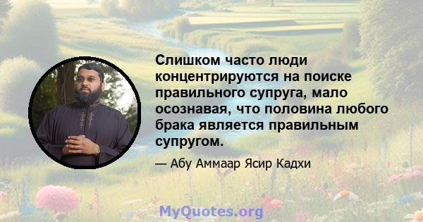 Слишком часто люди концентрируются на поиске правильного супруга, мало осознавая, что половина любого брака является правильным супругом.