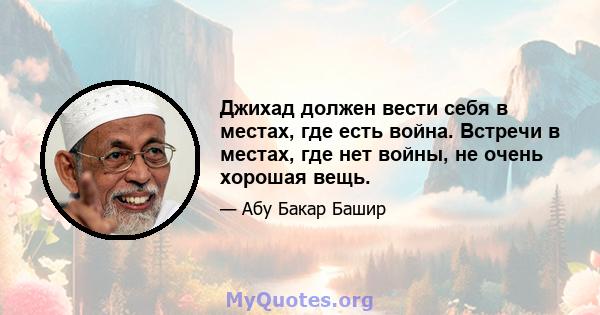 Джихад должен вести себя в местах, где есть война. Встречи в местах, где нет войны, не очень хорошая вещь.