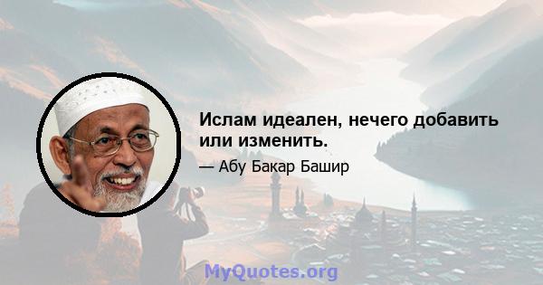 Ислам идеален, нечего добавить или изменить.