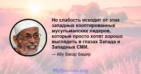 Но слабость исходит от этих западных кооптированных мусульманских лидеров, которые просто хотят хорошо выглядеть в глазах Запада и Западных СМИ.