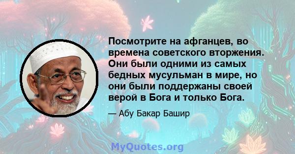 Посмотрите на афганцев, во времена советского вторжения. Они были одними из самых бедных мусульман в мире, но они были поддержаны своей верой в Бога и только Бога.