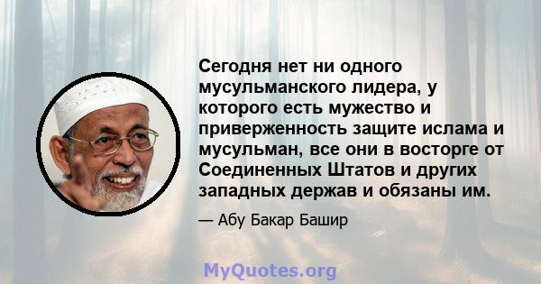 Сегодня нет ни одного мусульманского лидера, у которого есть мужество и приверженность защите ислама и мусульман, все они в восторге от Соединенных Штатов и других западных держав и обязаны им.