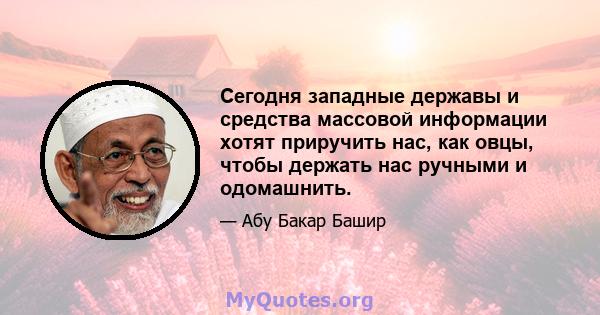 Сегодня западные державы и средства массовой информации хотят приручить нас, как овцы, чтобы держать нас ручными и одомашнить.