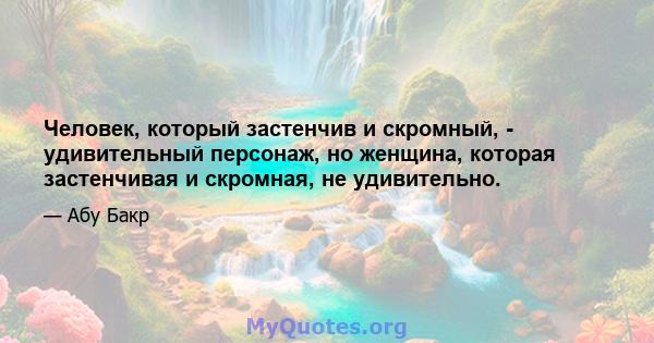 Человек, который застенчив и скромный, - удивительный персонаж, но женщина, которая застенчивая и скромная, не удивительно.