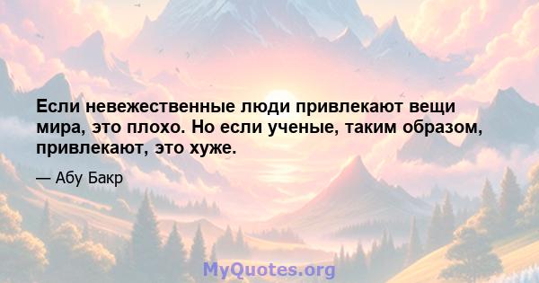 Если невежественные люди привлекают вещи мира, это плохо. Но если ученые, таким образом, привлекают, это хуже.