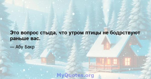 Это вопрос стыда, что утром птицы не бодрствуют раньше вас.