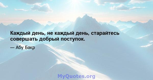 Каждый день, не каждый день, старайтесь совершать добрый поступок.