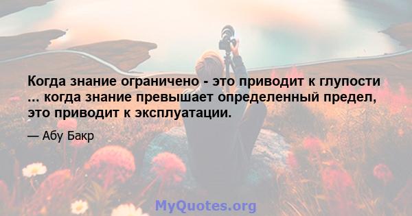 Когда знание ограничено - это приводит к глупости ... когда знание превышает определенный предел, это приводит к эксплуатации.