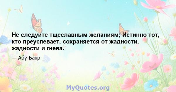 Не следуйте тщеславным желаниям; Истинно тот, кто преуспевает, сохраняется от жадности, жадности и гнева.