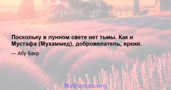 Поскольку в лунном свете нет тьмы. Как и Мустафа (Мухаммед), доброжелатель, яркий.