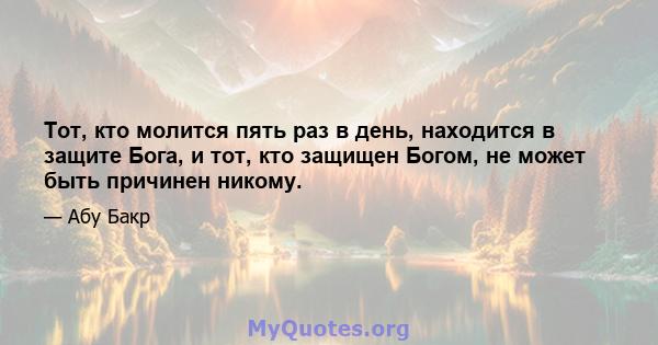 Тот, кто молится пять раз в день, находится в защите Бога, и тот, кто защищен Богом, не может быть причинен никому.