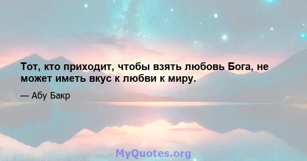 Тот, кто приходит, чтобы взять любовь Бога, не может иметь вкус к любви к миру.