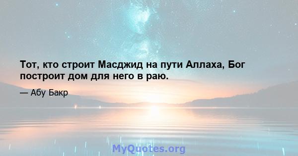 Тот, кто строит Масджид на пути Аллаха, Бог построит дом для него в раю.