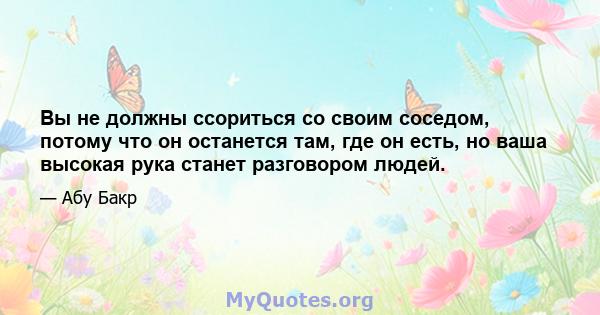 Вы не должны ссориться со своим соседом, потому что он останется там, где он есть, но ваша высокая рука станет разговором людей.