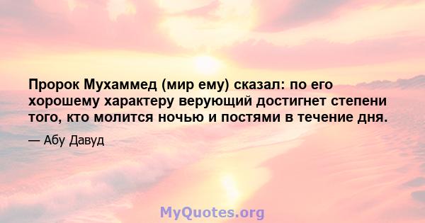 Пророк Мухаммед (мир ему) сказал: по его хорошему характеру верующий достигнет степени того, кто молится ночью и постями в течение дня.