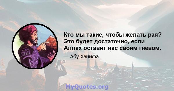 Кто мы такие, чтобы желать рая? Это будет достаточно, если Аллах оставит нас своим гневом.