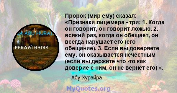 Пророк (мир ему) сказал: «Признаки лицемера - три: 1. Когда он говорит, он говорит ложью. 2. всякий раз, когда он обещает, он всегда нарушает его (его обещание). 3. Если вы доверяете ему, он оказывается нечестным (если