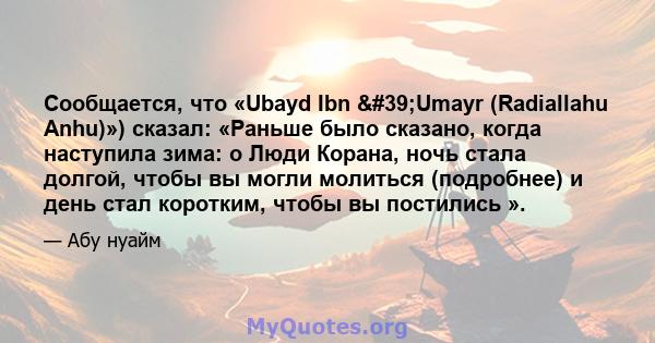 Сообщается, что «Ubayd Ibn 'Umayr (Radiallahu Anhu)») сказал: «Раньше было сказано, когда наступила зима: o Люди Корана, ночь стала долгой, чтобы вы могли молиться (подробнее) и день стал коротким, чтобы вы