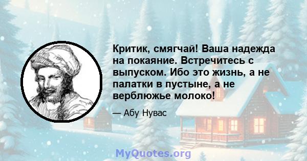 Критик, смягчай! Ваша надежда на покаяние. Встречитесь с выпуском. Ибо это жизнь, а не палатки в пустыне, а не верблюжье молоко!