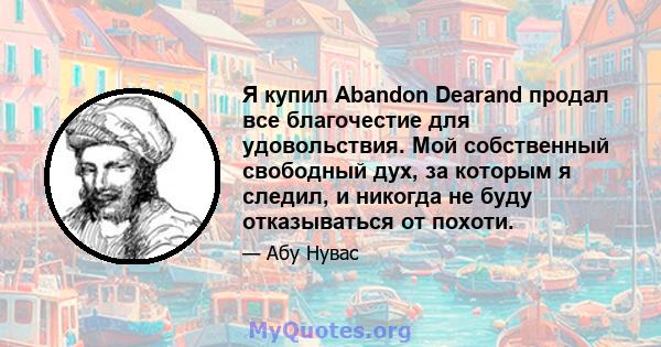 Я купил Abandon Dearand продал все благочестие для удовольствия. Мой собственный свободный дух, за которым я следил, и никогда не буду отказываться от похоти.