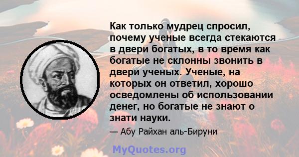 Как только мудрец спросил, почему ученые всегда стекаются в двери богатых, в то время как богатые не склонны звонить в двери ученых. Ученые, на которых он ответил, хорошо осведомлены об использовании денег, но богатые