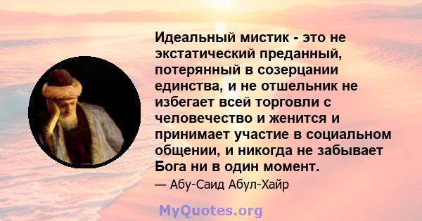 Идеальный мистик - это не экстатический преданный, потерянный в созерцании единства, и не отшельник не избегает всей торговли с человечество и женится и принимает участие в социальном общении, и никогда не забывает Бога 